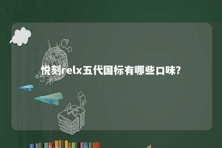 悦刻relx五代国标有哪些口味？ 
